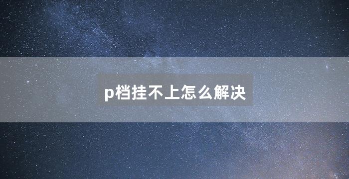 p档挂不上怎么解决