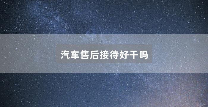 汽车售后接待好干吗