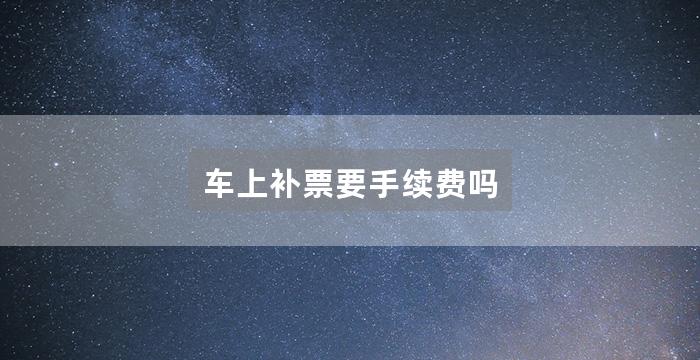 车上补票要手续费吗