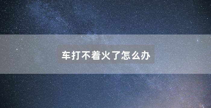 车打不着火了怎么办