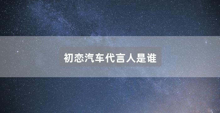 初恋汽车代言人是谁