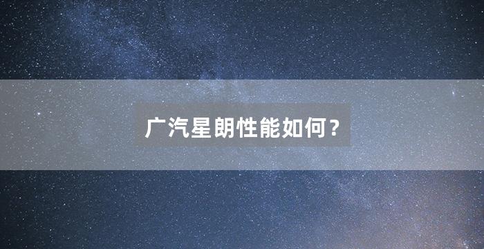 广汽星朗性能如何？