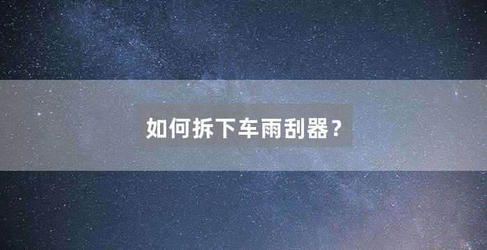 如何拆下车雨刮器？