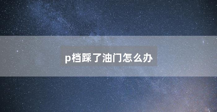 p档踩了油门怎么办