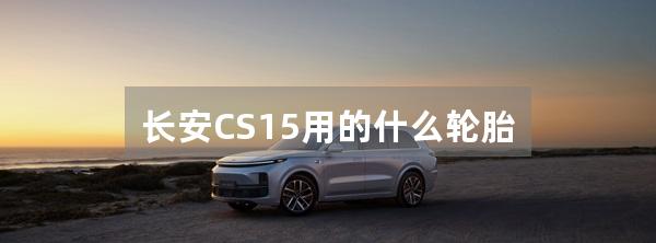 长安CS15用的什么轮胎