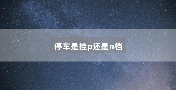 停车是挂p还是n档