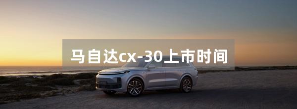 马自达cx-30上市时间