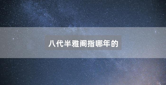 八代半雅阁指哪年的