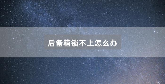 后备箱锁不上怎么办