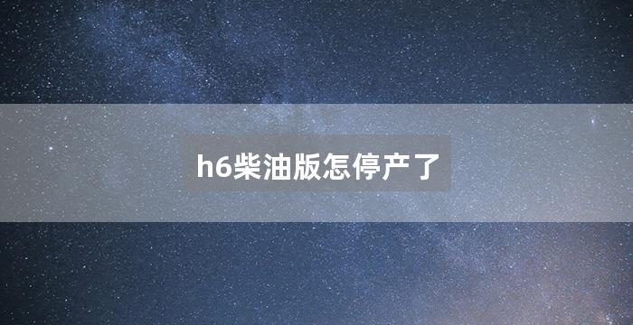 h6柴油版怎停产了