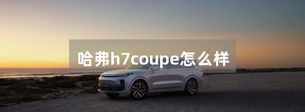 哈弗h7coupe怎么样