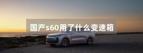 国产s60用了什么变速箱