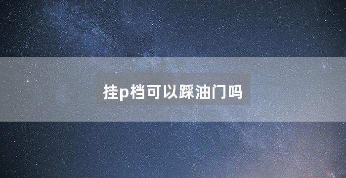 挂p档可以踩油门吗