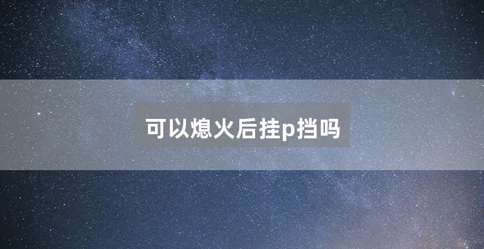 可以熄火后挂p挡吗