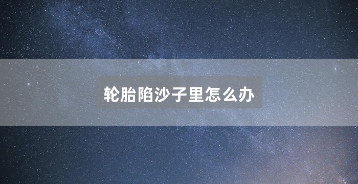 轮胎陷沙子里怎么办