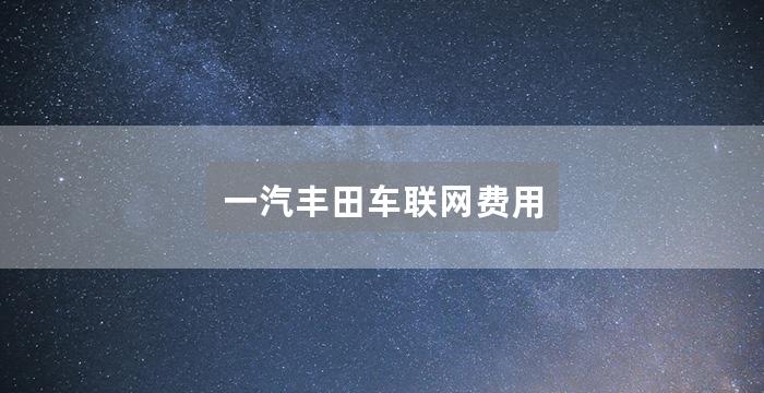 一汽丰田车联网费用