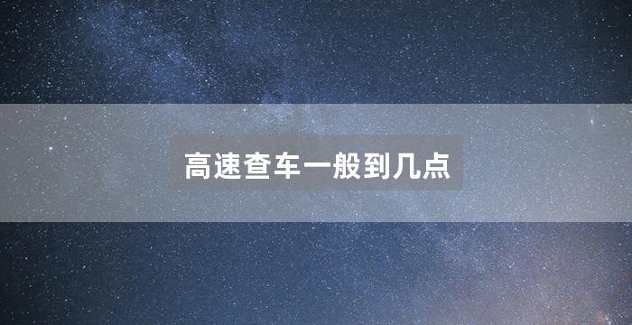 高速查车一般到几点