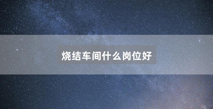 烧结车间什么岗位好