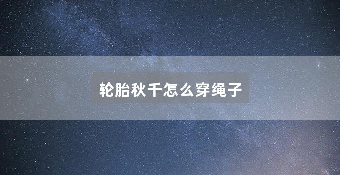 轮胎秋千怎么穿绳子