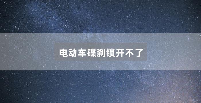 电动车碟刹锁开不了